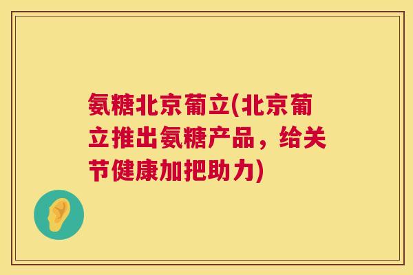 氨糖北京葡立(北京葡立推出氨糖产品，给关节健康加把助力)