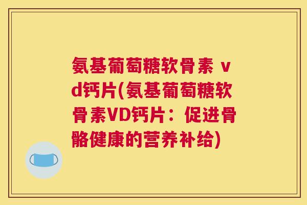 氨基葡萄糖软骨素 vd钙片(氨基葡萄糖软骨素VD钙片：促进骨骼健康的营养补给)