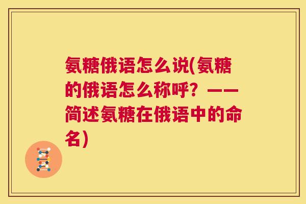 氨糖俄语怎么说(氨糖的俄语怎么称呼？——简述氨糖在俄语中的命名)