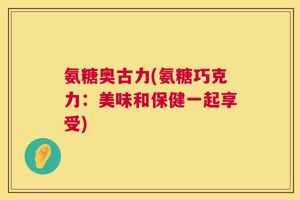 氨糖奥古力(氨糖巧克力：美味和保健一起享受)