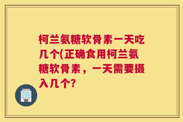 柯兰氨糖软骨素一天吃几个(正确食用柯兰氨糖软骨素,一天需要摄入几个? 柯兰氨糖软骨素一天吃几个(正确食用柯兰氨糖软骨素,一天需要摄入几个?