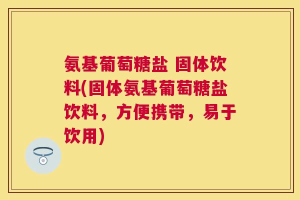 氨基葡萄糖盐 固体饮料(固体氨基葡萄糖盐饮料，方便携带，易于饮用)