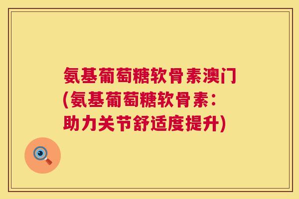 氨基葡萄糖软骨素澳门(氨基葡萄糖软骨素：助力关节舒适度提升)