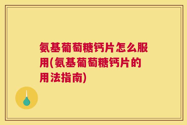 氨基葡萄糖钙片怎么服用(氨基葡萄糖钙片的用法指南) 氨基葡萄糖钙片怎么服用(氨基葡萄糖钙片的用法指南)