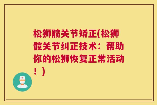 松狮髋关节矫正(松狮髋关节纠正技术：帮助你的松狮恢复正常活动！)