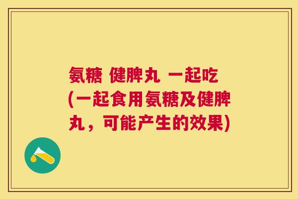 氨糖 健脾丸 一起吃(一起食用氨糖及健脾丸，可能产生的效果)