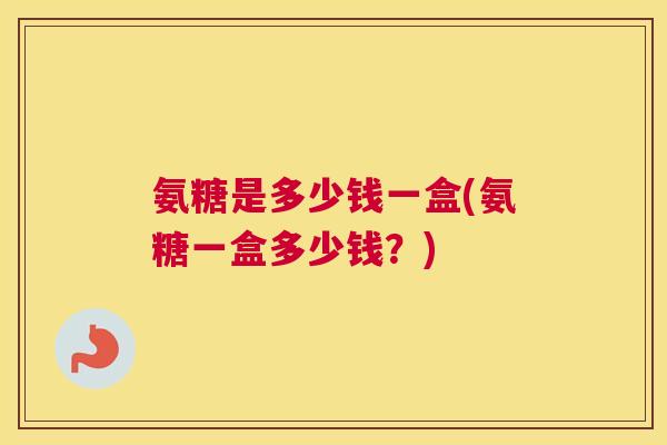 氨糖是多少钱一盒(氨糖一盒多少钱？)