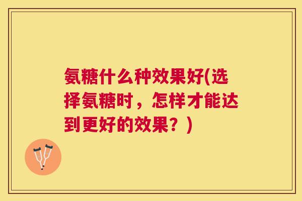 氨糖什么种效果好(选择氨糖时，怎样才能达到更好的效果？)