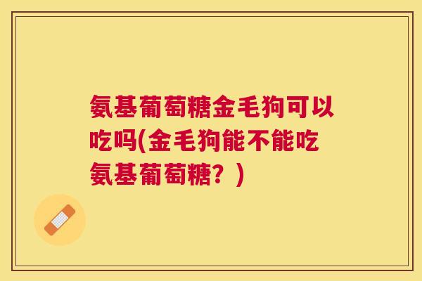 氨基葡萄糖金毛狗可以吃吗(金毛狗能不能吃氨基葡萄糖？)