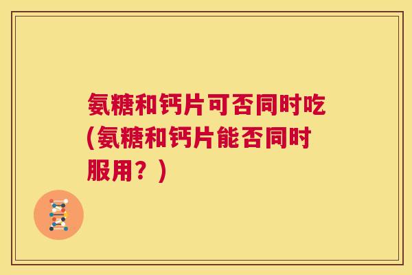 氨糖和钙片可否同时吃(氨糖和钙片能否同时服用？)