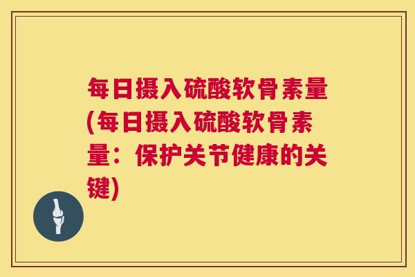 每日摄入硫酸软骨素量(每日摄入硫酸软骨素量：保护关节健康的关键)