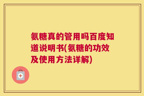 氨糖真的管用吗百度知道说明书(氨糖的功效及使用方法详解)