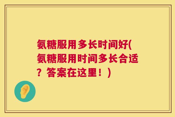 氨糖服用多长时间好(氨糖服用时间多长合适？答案在这里！)