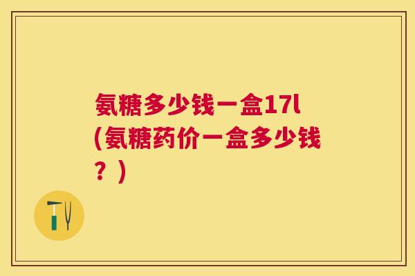 氨糖多少钱一盒17l(氨糖药价一盒多少钱？)