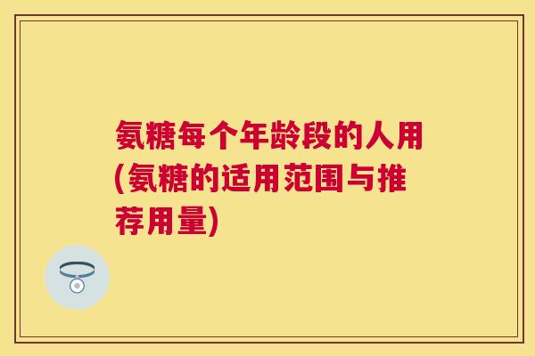 氨糖每个年龄段的人用(氨糖的适用范围与推荐用量)