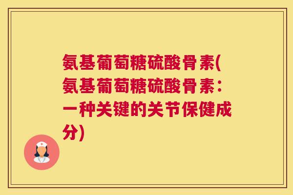 氨基葡萄糖硫酸骨素(氨基葡萄糖硫酸骨素：一种关键的关节保健成分)