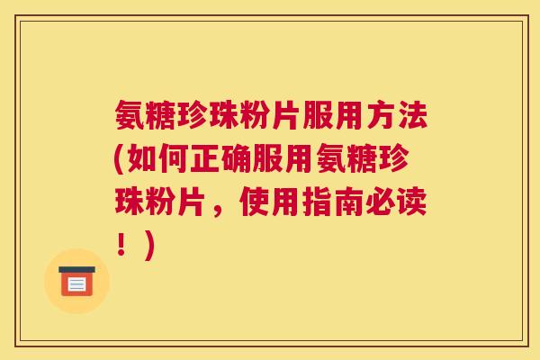 氨糖珍珠粉片服用方法(如何正确服用氨糖珍珠粉片，使用指南必读！)