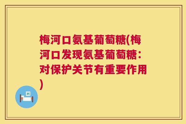 梅河口氨基葡萄糖(梅河口发现氨基葡萄糖：对保护关节有重要作用)