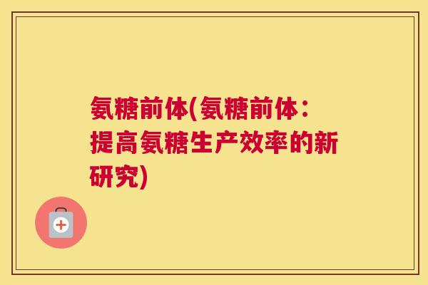 氨糖前体(氨糖前体：提高氨糖生产效率的新研究)