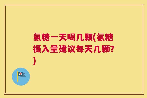 氨糖一天喝几颗(氨糖摄入量建议每天几颗？)