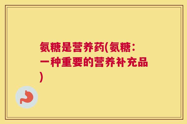 氨糖是营养药(氨糖：一种重要的营养补充品)