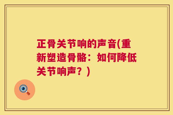 正骨关节响的声音(重新塑造骨骼：如何降低关节响声？)