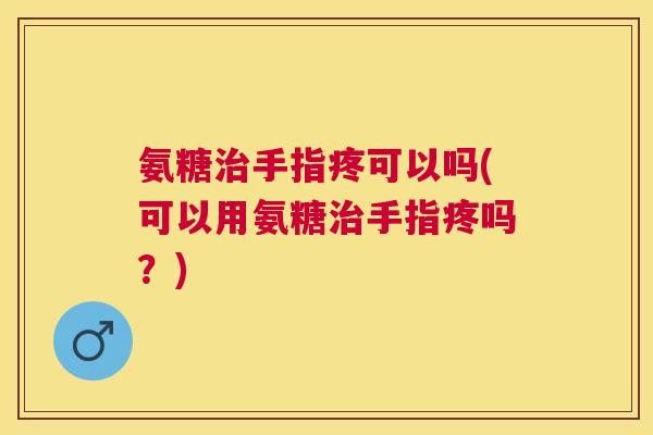 氨糖治手指疼可以吗(可以用氨糖治手指疼吗？)