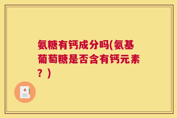 氨糖有钙成分吗(氨基葡萄糖是否含有钙元素？)