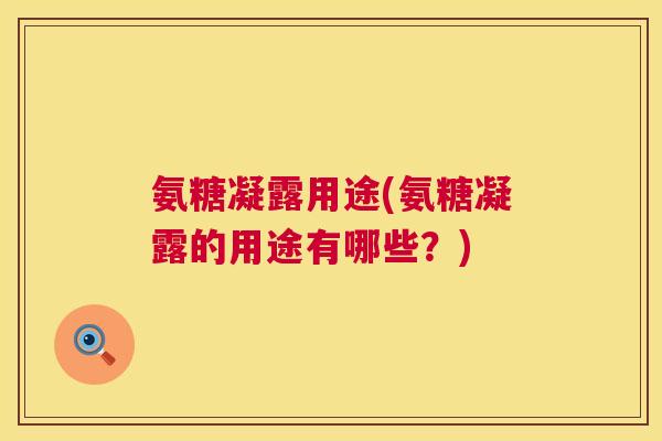 氨糖凝露用途(氨糖凝露的用途有哪些？)
