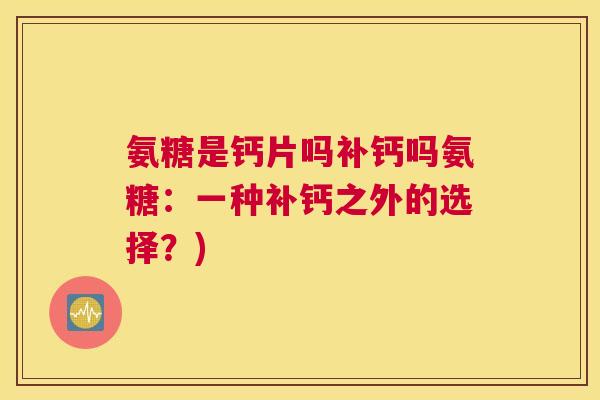 氨糖是钙片吗补钙吗氨糖:一种补钙之外的选择?)