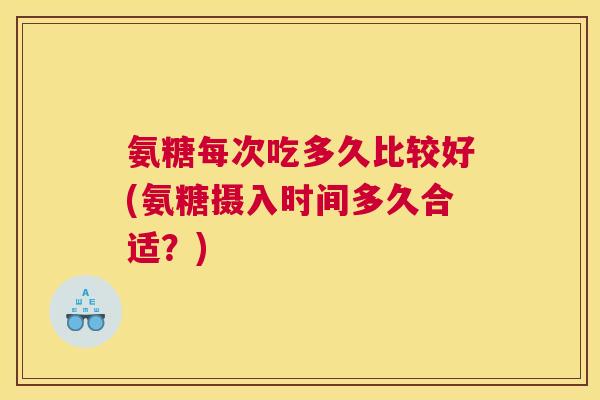 氨糖每次吃多久比较好(氨糖摄入时间多久合适？)