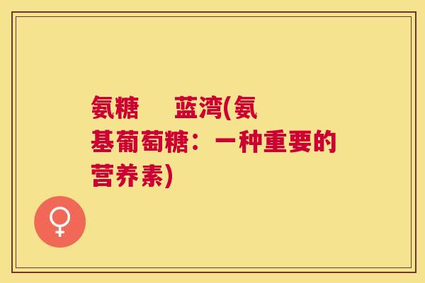 氨糖    蓝湾(氨基葡萄糖：一种重要的营养素)
