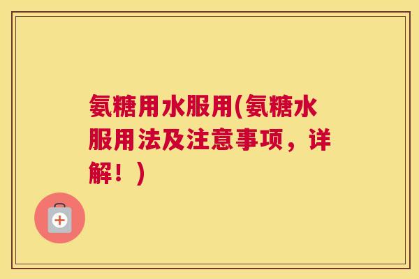 氨糖用水服用(氨糖水服用法及注意事项，详解！)