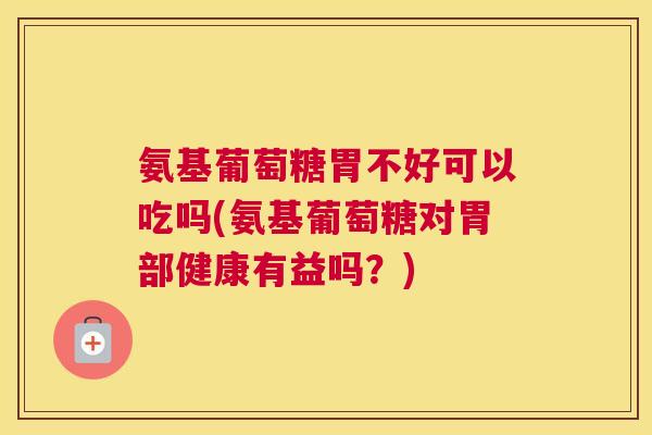 氨基葡萄糖胃不好可以吃吗(氨基葡萄糖对胃部健康有益吗？)