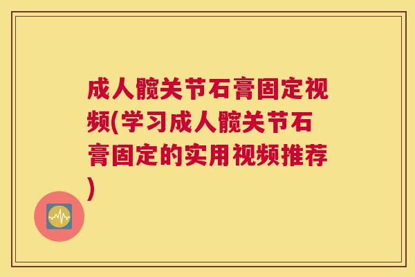 成人髋关节石膏固定视频(学习成人髋关节石膏固定的实用视频推荐)