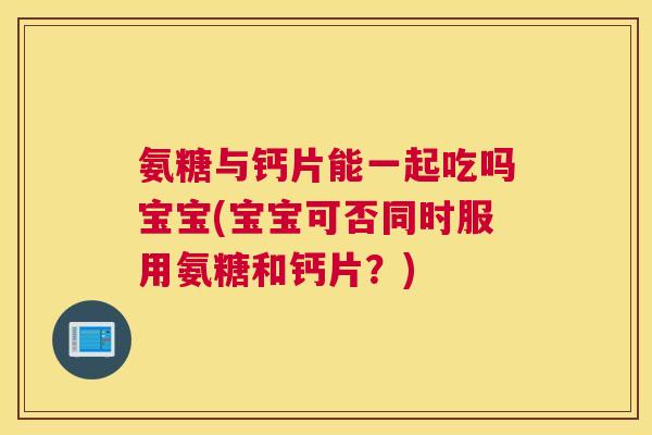 氨糖与钙片能一起吃吗宝宝(宝宝可否同时服用氨糖和钙片？)