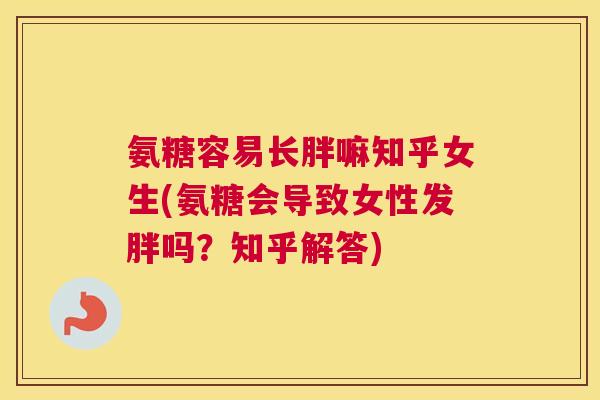 氨糖容易长胖嘛知乎女生(氨糖会导致女性发胖吗？知乎解答)