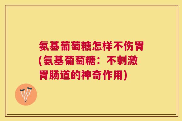 氨基葡萄糖怎样不伤胃(氨基葡萄糖：不刺激胃肠道的神奇作用)