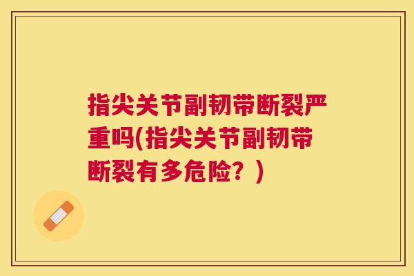 指尖关节副韧带断裂严重吗(指尖关节副韧带断裂有多危险？)
