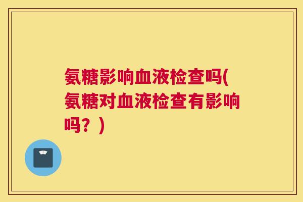 氨糖影响血液检查吗(氨糖对血液检查有影响吗？)