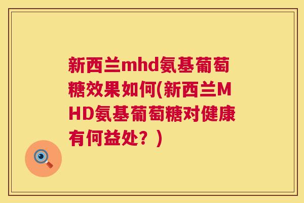 新西兰mhd氨基葡萄糖效果如何(新西兰MHD氨基葡萄糖对健康有何益处？)