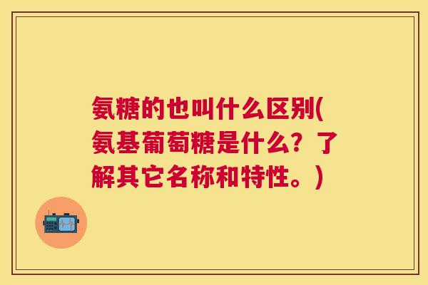 氨糖的也叫什么区别(氨基葡萄糖是什么？了解其它名称和特性。)