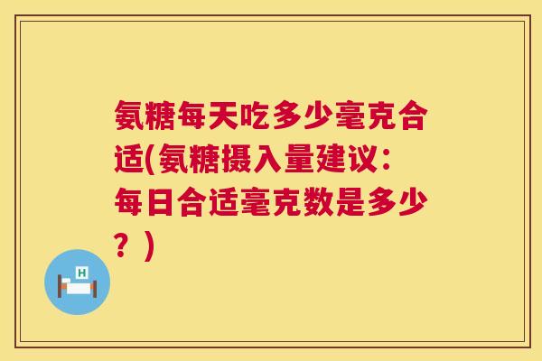 氨糖每天吃多少毫克合适(氨糖摄入量建议：每日合适毫克数是多少？)