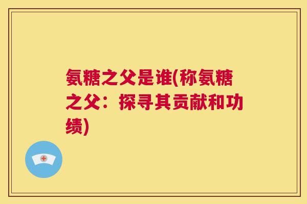 氨糖之父是谁(称氨糖之父：探寻其贡献和功绩)