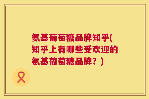 氨基葡萄糖品牌知乎(知乎上有哪些受欢迎的氨基葡萄糖品牌？)