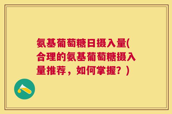 氨基葡萄糖日摄入量(合理的氨基葡萄糖摄入量推荐，如何掌握？)