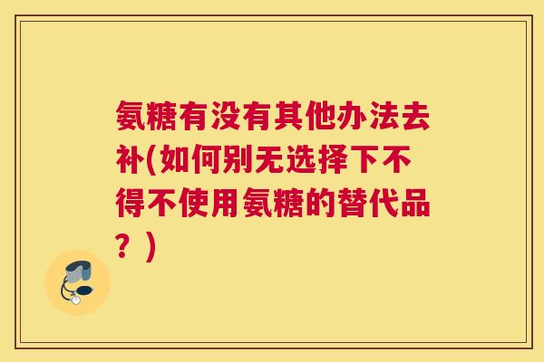 氨糖有没有其他办法去补(如何别无选择下不得不使用氨糖的替代品？)