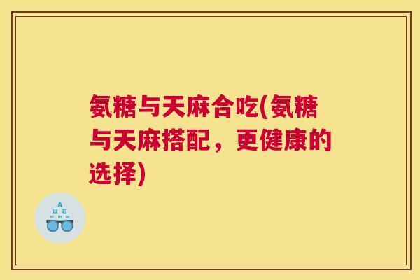 氨糖与天麻合吃(氨糖与天麻搭配，更健康的选择)