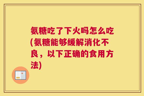 氨糖吃了下火吗怎么吃(氨糖能够缓解消化不良，以下正确的食用方法)