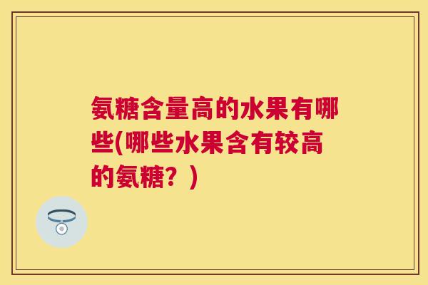 氨糖含量高的水果有哪些(哪些水果含有较高的氨糖？)